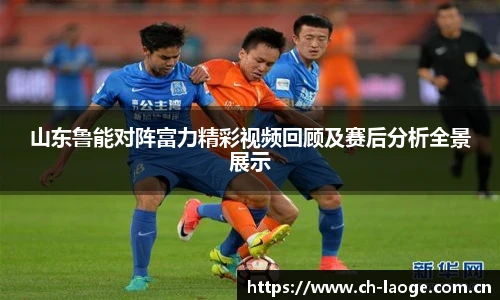 山东鲁能对阵富力精彩视频回顾及赛后分析全景展示
